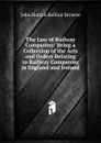 The Law of Railway Companies: Being a Collection of the Acts and Orders Relating to Railway Companies in England and Ireland - John Hutton Balfour Browne