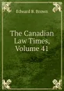 The Canadian Law Times, Volume 41 - Edward B. Brown