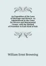 An Exposition of the Laws of Marriage and Divorce: As Administered in the Court for Divorce and Matrimonial Causes, with the Method of Procedure in Each Kind of Suit - William Ernst Browning