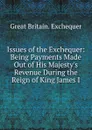 Issues of the Exchequer: Being Payments Made Out of His Majesty.s Revenue During the Reign of King James I. - Great Britain. Exchequer