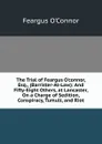 The Trial of Feargus O.connor, Esq., (Barrister-At-Law): And Fifty-Eight Others, at Lancaster, On a Charge of Sedition, Conspiracy, Tumult, and Riot - Feargus O'Connor