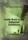 Guide-Book to the Industrial Exhibition - 1851 Great Exhibition