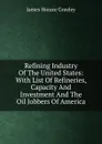 Refining Industry Of The United States: With List Of Refineries, Capacity And Investment And The Oil Jobbers Of America - James Horace Greeley