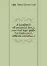 A handbook of industrial law, a practical legal guide for trade union officers and others - John Henry Greenwood