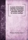 A course of developed criticism: on passages of the New Testament materially affected by various readings - Thomas Sheldon Green