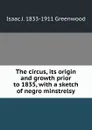 The circus, its origin and growth prior to 1835, with a sketch of negro minstrelsy - Isaac J. 1833-1911 Greenwood