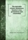 The desirable citizen; elementary lessons in law, government and citizenship - James M. 1836-1914 Greenwood