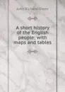 A short history of the English people; with maps and tables - John Richard Green