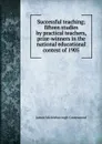 Successful teaching; fifteen studies by practical teachers, prize-winners in the national educational contest of 1905 - James Mickleborough Greenwood