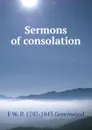 Sermons of consolation - F.W. P. Greenwood