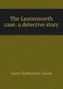 The Leavenworth case: a detective story - Green Anna Katharine