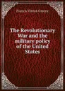 The Revolutionary War and the military policy of the United States - Francis Vinton Greene