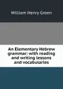 An Elementary Hebrew grammar: with reading and writing lessons and vocabularies - William Henry Green