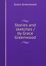 Stories and sketches / by Grace Greenwood - Grace Greenwood