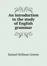 An introduction to the study of English grammar - Samuel Stillman Greene