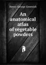 An anatomical atlas of vegetable powders - Henry George Greenish