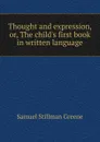Thought and expression, or, The child.s first book in written language - Samuel Stillman Greene