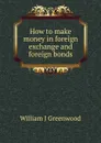 How to make money in foreign exchange and foreign bonds - William J Greenwood