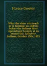 What the sister arts teach as to farming: an address before the Indiana State Agricultural Socieity at its annual fair, Lafayette, Indiana, October 13th, 1853 - Horace Greeley