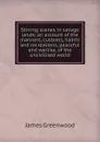 Stirring scenes in savage lands; an account of the manners, customs, habits and recreations, peaceful and warlike, of the uncivilised world - James Greenwood