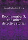 Room number 3, and other detective stories - Green Anna Katharine