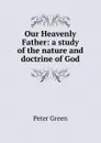 Our Heavenly Father: a study of the nature and doctrine of God - Peter Green