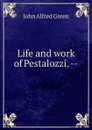 Life and work of Pestalozzi. -- - John Alfred Green