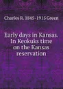 Early days in Kansas. In Keokuks time on the Kansas reservation - Charles R. 1845-1915 Green