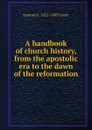 A handbook of church history, from the apostolic era to the dawn of the reformation - Samuel G. 1822-1905 Green