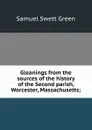 Gleanings from the sources of the history of the Second parish, Worcester, Massachusetts; - Samuel Swett Green