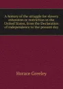 A history of the struggle for slavery extension or restriction in the United States, from the Declaration of independence to the present day - Horace Greeley