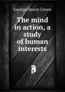 The mind in action, a study of human interests - George Henry Green