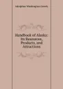 Handbook of Alaska: Its Resources, Products, and Attractions - A.W. Greely