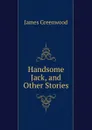 Handsome Jack, and Other Stories - James Greenwood