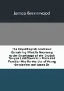 The Royal English Grammar: Containing What Is Necessary to the Knowledge of the English Tongue Laid Down in a Plain and Familiar Way for the Use of Young Gentlemen and Ladys Sic - James Greenwood