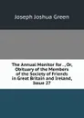 The Annual Monitor for . , Or, Obituary of the Members of the Society of Friends in Great Britain and Ireland, Issue 27 - Joseph Joshua Green
