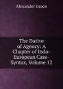 The Dative of Agency: A Chapter of Indo-European Case-Syntax, Volume 12 - Alexander Green