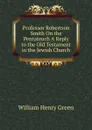 Professor Robertson Smith On the Pentateuch A Reply to the Old Testament in the Jewish Church. - William Henry Green