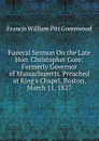 Funeral Sermon On the Late Hon. Christopher Gore: Formerly Governor of Massachusetts. Preached at King.s Chapel, Boston, March 11, 1827 - F.W. P. Greenwood