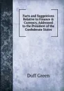 Facts and Suggestions Relative to Finance . Currency, Addressed to the President of the Confederate States - Duff Green