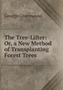 The Tree-Lifter: Or, a New Method of Transplanting Forest Trees - George Greenwood