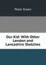 Our Kid: With Other London and Lancashire Sketches - Peter Green