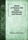 Works of Thomas Hill Green: Miscellanies and Memoir - Thomas Hill Green