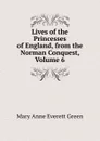 Lives of the Princesses of England, from the Norman Conquest, Volume 6 - Mary Anne Everett Green