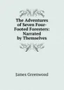 The Adventures of Seven Four-Footed Foresters: Narrated by Themselves - James Greenwood