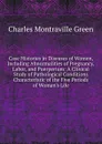 Case Histories in Diseases of Women, Including Abnormalities of Pregnancy, Labor, and Puerperium: A Clinical Study of Pathological Conditions Characteristic of the Five Periods of Woman.s Life - Charles Montraville Green