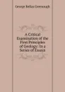 A Critical Examination of the First Principles of Geology: In a Series of Essays - George Bellas Greenough