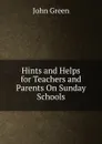 Hints and Helps for Teachers and Parents On Sunday Schools. - John Green
