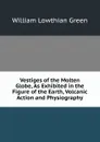 Vestiges of the Molten Globe, As Exhibited in the Figure of the Earth, Volcanic Action and Physiography - William Lowthian Green