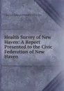 Health Survey of New Haven: A Report Presented to the Civic Federation of New Haven - Charles-Edward Amory Winslow